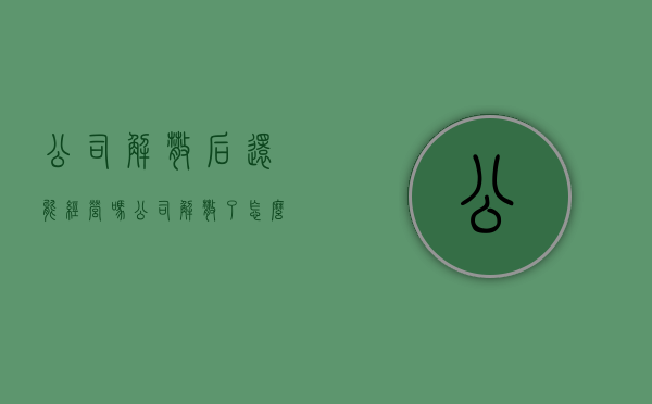 公司解散后还能经营吗（公司解散了怎么赔偿）