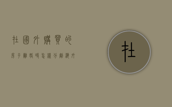 在国外购买的房子离婚时怎样分割（海外房产离婚法院处理吗）
