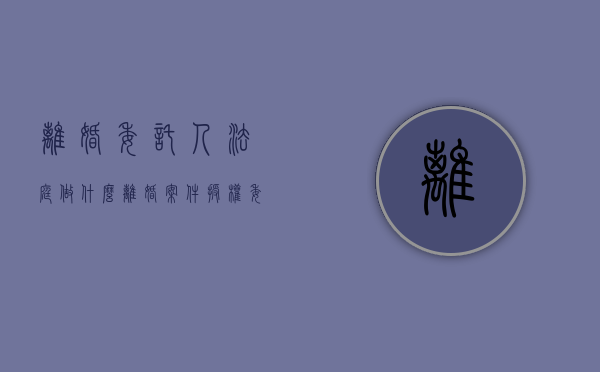离婚委托人法庭做什么（离婚案件授权委托书格式样本）