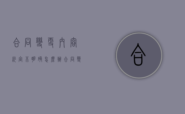 合同变更内容约定不明确怎么办？（合同变更后的法律效力）