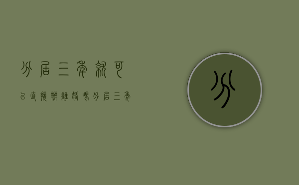 分居三年就可以直接办离婚吗（分居三年真的可以离婚吗）