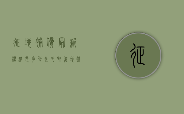 征地补偿最新标准是多少（永久性征地补偿标准）
