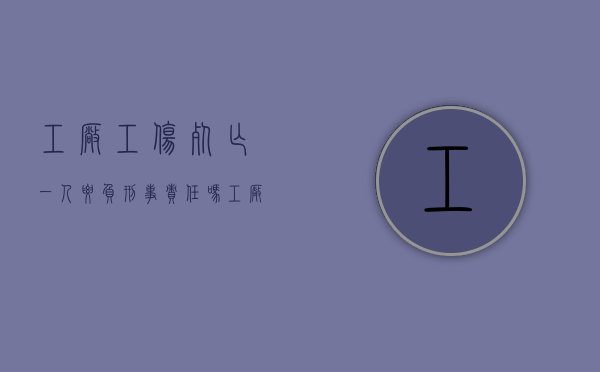 工厂工伤死亡一人要负刑事责任吗?（工厂工伤死亡赔偿）