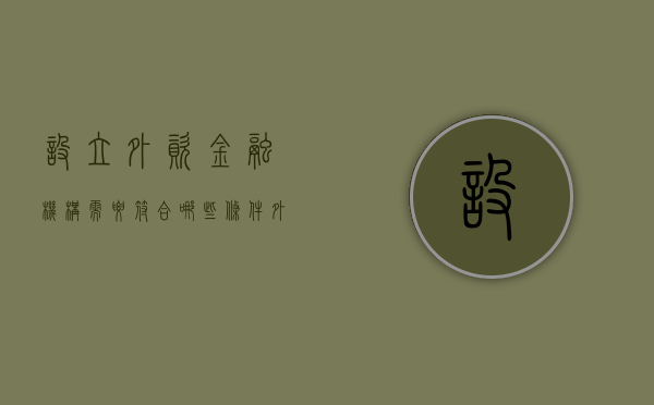 设立外资金融机构需要符合哪些条件（外资金融机构的加入及其活力的释放）