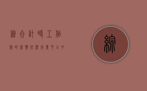综合计时工作制的利弊（什么行业可以申请综合工时）