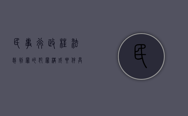 民事、行政枉法裁判罪的犯罪构成要件具体有哪些（行政枉法裁判罪现在归那个部门受理）