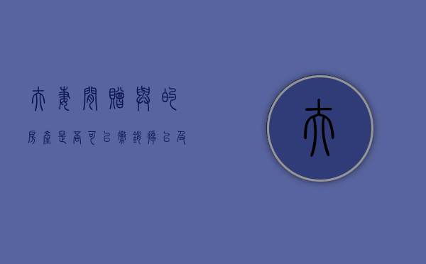 夫妻间赠与的房产是否可以撤销掉以及防范办法（夫妻赠予的房产离婚怎么分割）