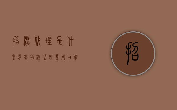 招标代理是什么意思（招标代理费用由谁承担的法律规定）