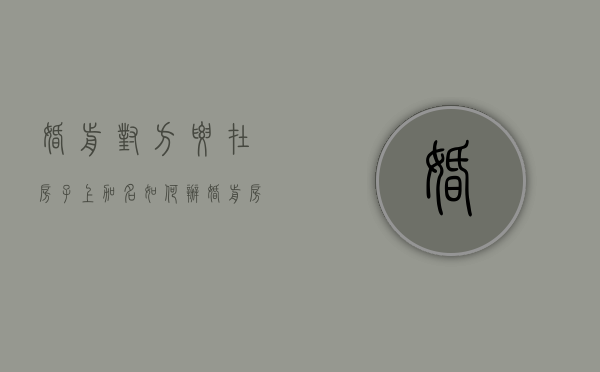 婚前对方要在房子上加名如何办（婚前房子加名字需要交税吗）