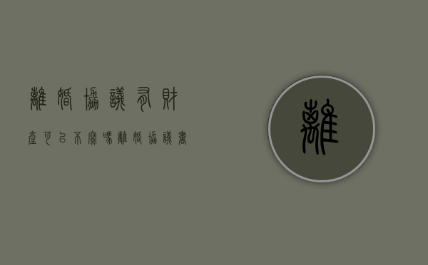 离婚协议有财产可以不写吗（离婚协议书需要列明所有财产）
