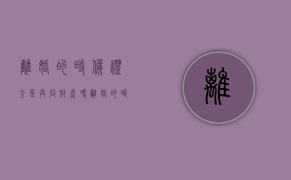 离婚的时候礼金是共同财产吗（离婚的时候礼金需要归还吗）