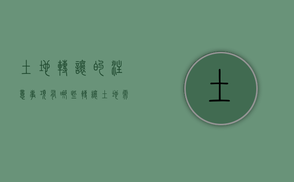 土地转让的注意事项有哪些（转让土地需要办什么手续）