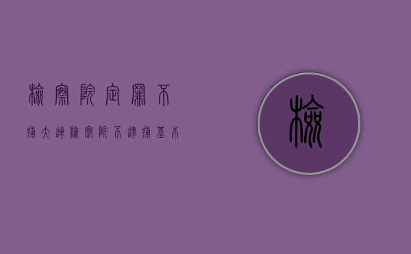 检察院定罪不捕（大连检察院不逮捕基本无罪吗）