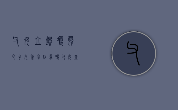 父母立遗嘱需要子女签字同意吗（父母立遗嘱需要子女签字同意吗）