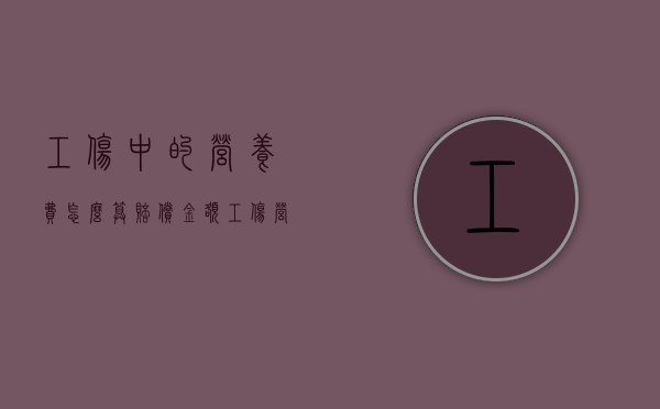 工伤中的营养费怎么算赔偿金额（工伤营养费怎么赔偿标准2019）
