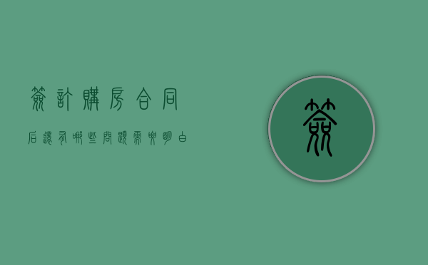 签订购房合同后还有哪些问题需要明白（签订购房合同后还有哪些问题需要明白的）