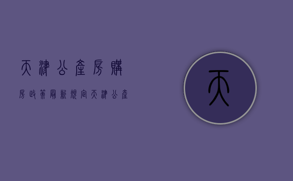 天津公产房购房政策最新规定（天津公产房购房政策最新出台）