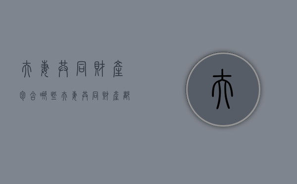 夫妻共同财产包含哪些（夫妻共同财产都有啥）