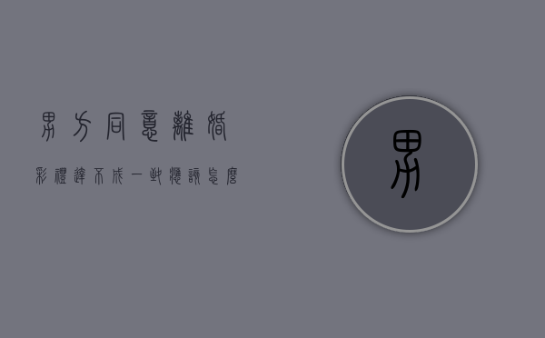 男方同意离婚彩礼达不成一致应该怎么解决？（男方提离婚还要女方退彩礼什么逻辑）