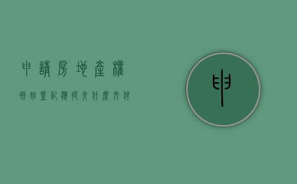申请房地产权初始登记应提交什么文件（房地产初始登记和办房产证的区别）