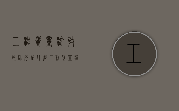 工程质量验收的排序是什么（工程质量验收的顺序一般为）