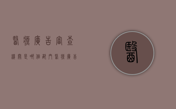 医疗广告审查机关是哪个部门（医疗广告审查办理流程）