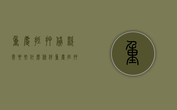 重庆抵押贷款需要些什么条件（重庆抵押公司电话）