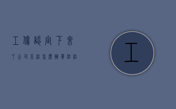 工伤认定下来了公司不给怎么办（单位给申请的工伤认定书,不给员工怎么办?）