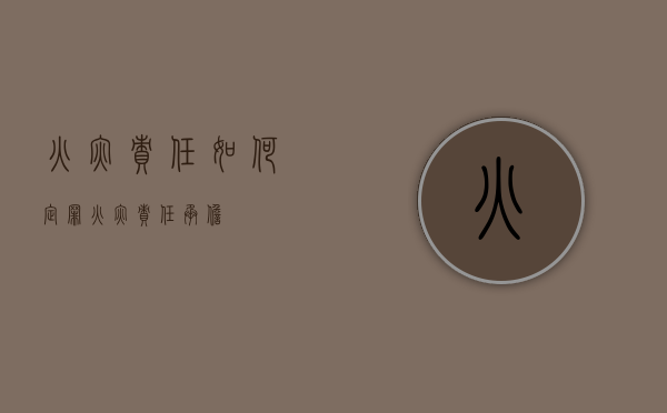 火灾责任如何定罪（火灾责任承担）