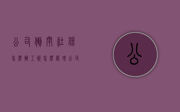 公司倒闭社保怎么办？工资怎么处理？（公司倒闭个人社保怎么办）