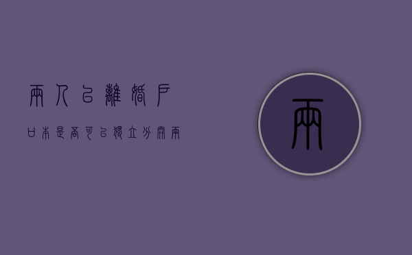 两人已离婚户口本是否可以独立分开（两个人离婚了户口可以划开吗）