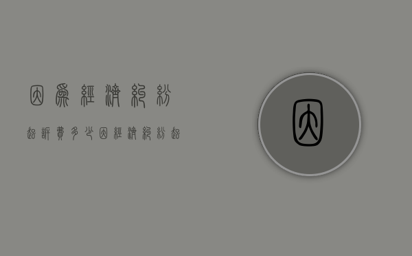 因为经济纠纷起诉费多少？（因经济纠纷起诉的条件包括）