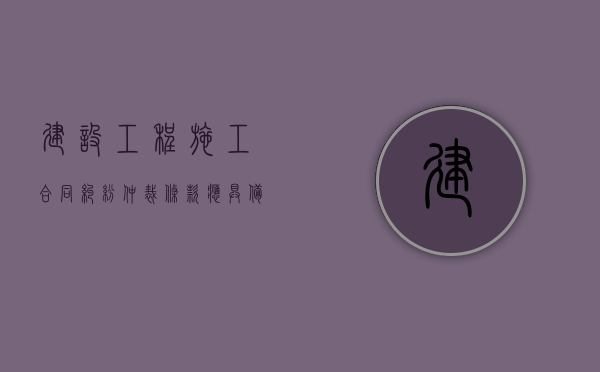 建设工程施工合同纠纷仲裁条款应具备哪些条件（建设工程纠纷约定仲裁）