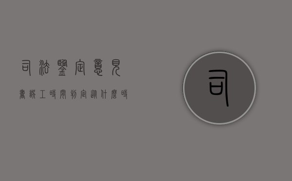 司法鉴定意见书误工时间判定从什么时候开始（司法鉴定误工时间认定）