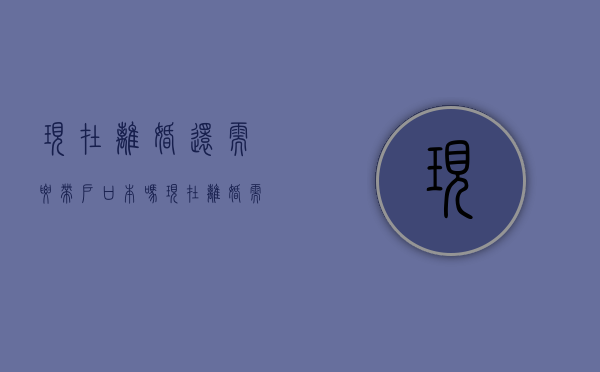 现在离婚还需要带户口本吗（现在离婚需要户口本）