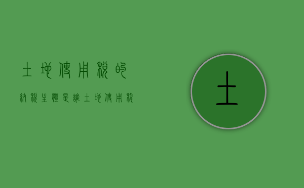 土地使用税的纳税主体是谁（土地使用税以纳税人什么为计税依据）