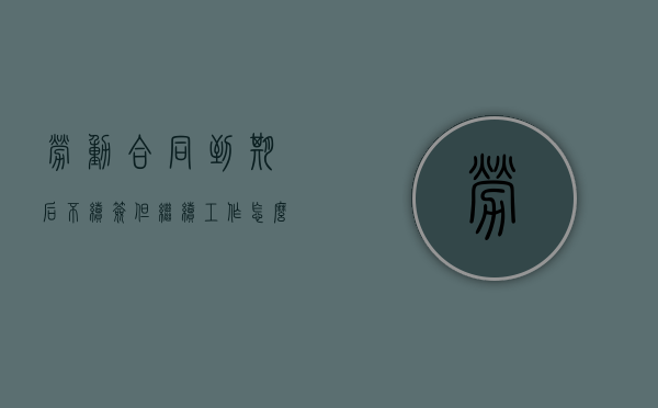 劳动合同到期后不续签但继续工作怎么处理（劳动合同到期后,不续签）