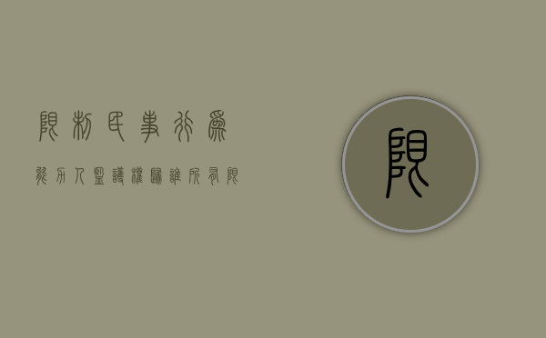 限制民事行为能力人监护权归谁所有（限制民事行为能力人如何确定监护人）