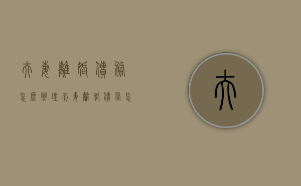 夫妻离婚债务怎么办理（夫妻离婚,债务怎么办手续）