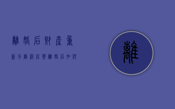 离婚后财产重新分割纠纷案（离婚后如何重新财产分割）