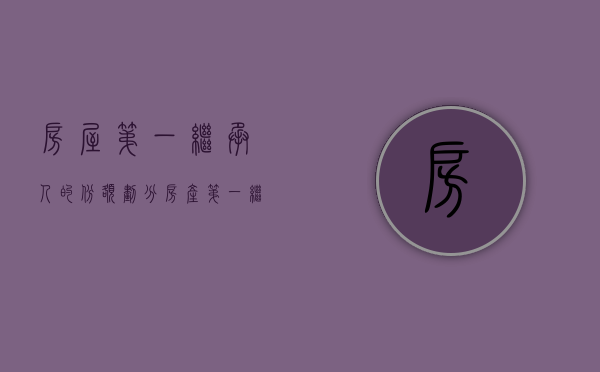 房屋第一继承人的份额划分(房产第一继承人顺序) 房屋第一继承人的份额划分(房产第一继承人顺序)