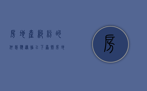 房地产纠纷的仲裁应遵循以下原则( )（房地产纠纷的仲裁应遵循以下原则正确的是）