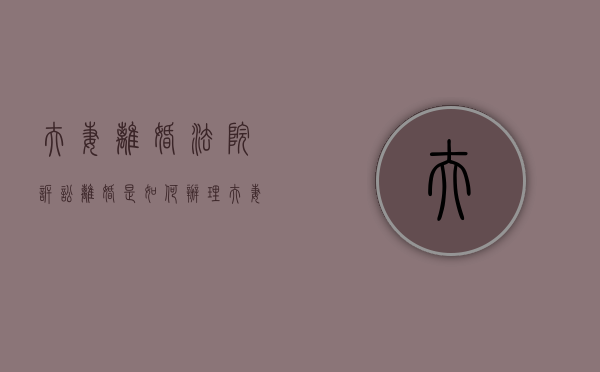 夫妻离婚法院诉讼离婚是如何办理（夫妻离婚纠纷）