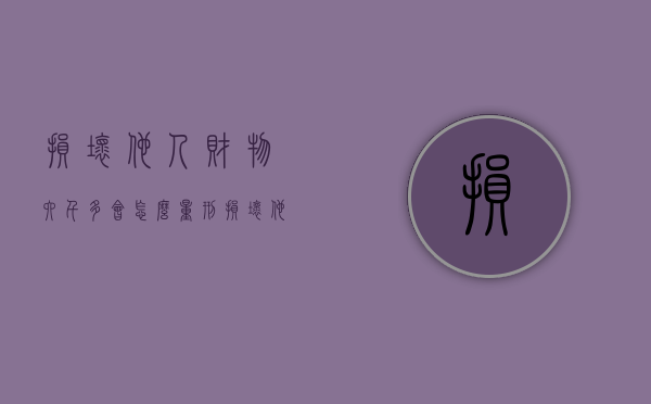 损坏他人财物六千多会怎么量刑（损坏他人财物2000怎么处理可以要求赔偿吗合法吗）
