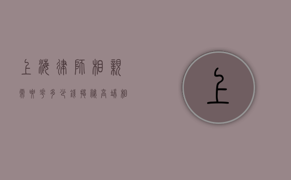 上海律师相亲需要花多少钱？揭秘高端相亲市场的费用与选择