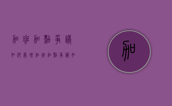 加班加点争议如何处理（加班加点争议如何处理好）