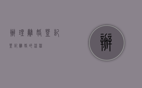 办理离婚登记（登记离婚的流程）