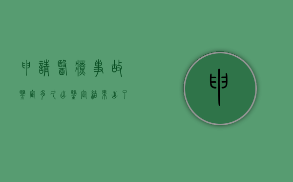 申请医疗事故鉴定多久出鉴定结果（出了医疗事故多长时间可做伤残鉴定？）