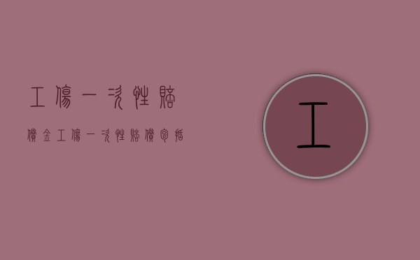 工伤一次性赔偿金（工伤一次性赔偿包括哪些费用）