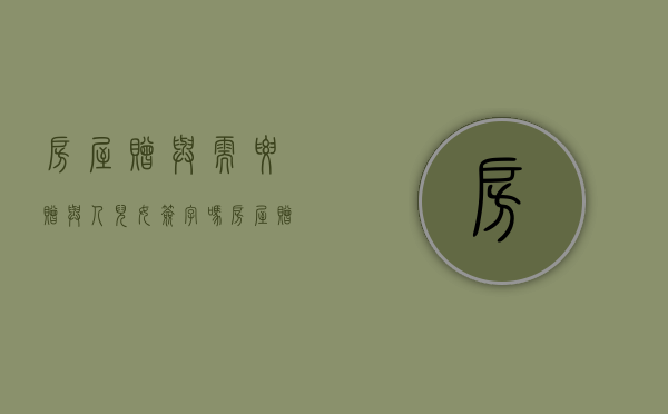 房屋赠与需要赠与人儿女签字吗（房屋赠与需要对方有购房资格吗）